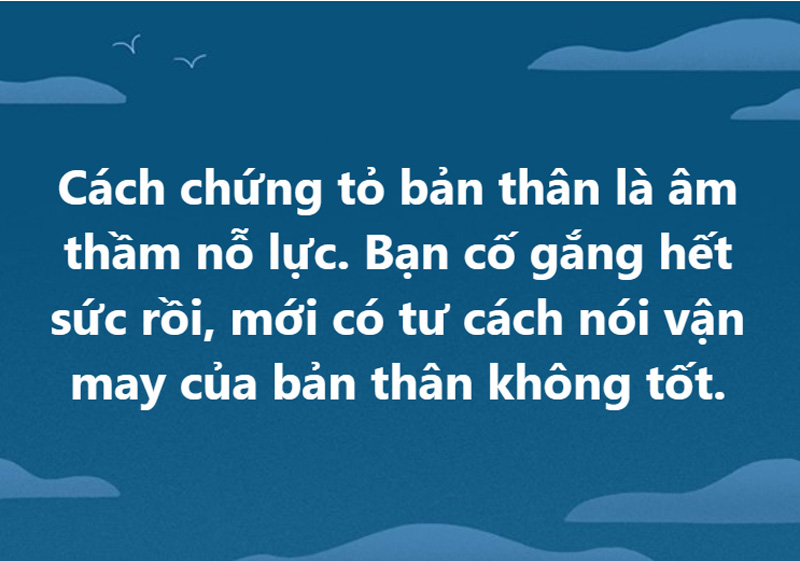 Cách chứng tỏ bản thân là âm thầm nỗ lực. Bạn cố gắng hết sức rồi, mới có tư cách nói vận may của bản thân không tốt.