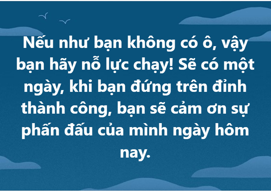 Nếu như bạn không có ô, vậy bạn hãy nỗ lực chạy! Sẽ có một ngày, khi bạn đứng trên đỉnh thành công, bạn sẽ cảm ơn sự phấn đấu của mình ngày hôm nay.