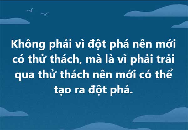 Không phải vì đột phá nên mới có thử thách, mà là vì phải trải qua thử thách nên mới có thể tạo ra đột phá.