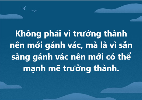 Không phải vì trưởng thành nên mới gánh vác, mà là vì sẵn sàng gánh vác nên mới có thể mạnh mẽ trưởng thành.